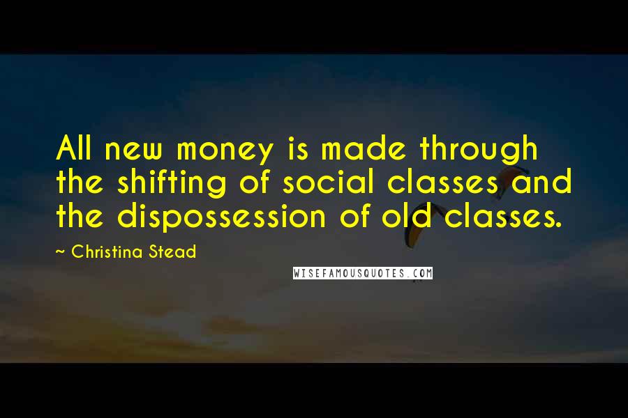 Christina Stead quotes: All new money is made through the shifting of social classes and the dispossession of old classes.