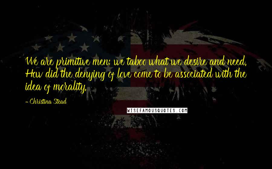 Christina Stead quotes: We are primitive men; we taboo what we desire and need. How did the denying of love come to be associated with the idea of morality.
