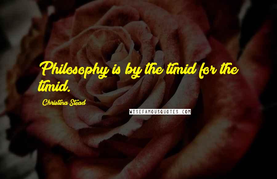 Christina Stead quotes: Philosophy is by the timid for the timid.