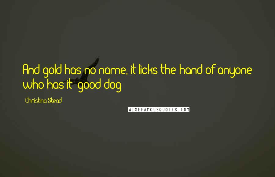 Christina Stead quotes: And gold has no name, it licks the hand of anyone who has it: good dog!