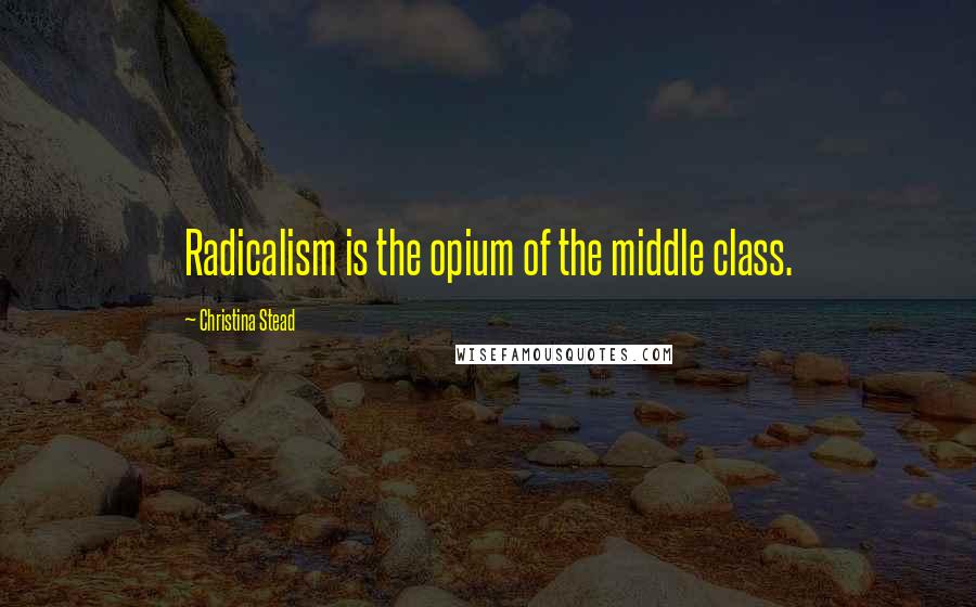 Christina Stead quotes: Radicalism is the opium of the middle class.