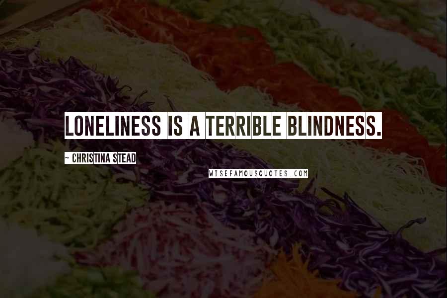 Christina Stead quotes: Loneliness is a terrible blindness.