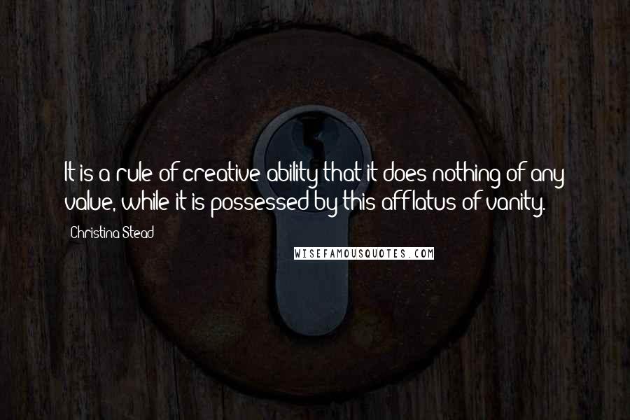 Christina Stead quotes: It is a rule of creative ability that it does nothing of any value, while it is possessed by this afflatus of vanity.