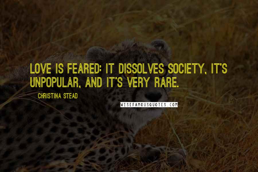 Christina Stead quotes: Love is feared: it dissolves society, it's unpopular, and it's very rare.
