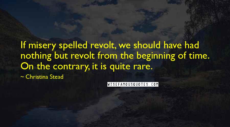 Christina Stead quotes: If misery spelled revolt, we should have had nothing but revolt from the beginning of time. On the contrary, it is quite rare.