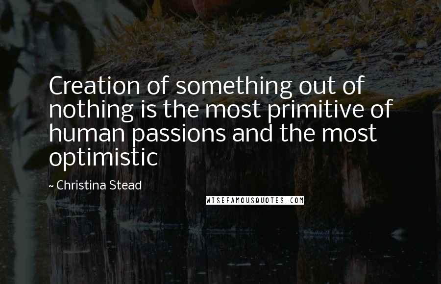 Christina Stead quotes: Creation of something out of nothing is the most primitive of human passions and the most optimistic