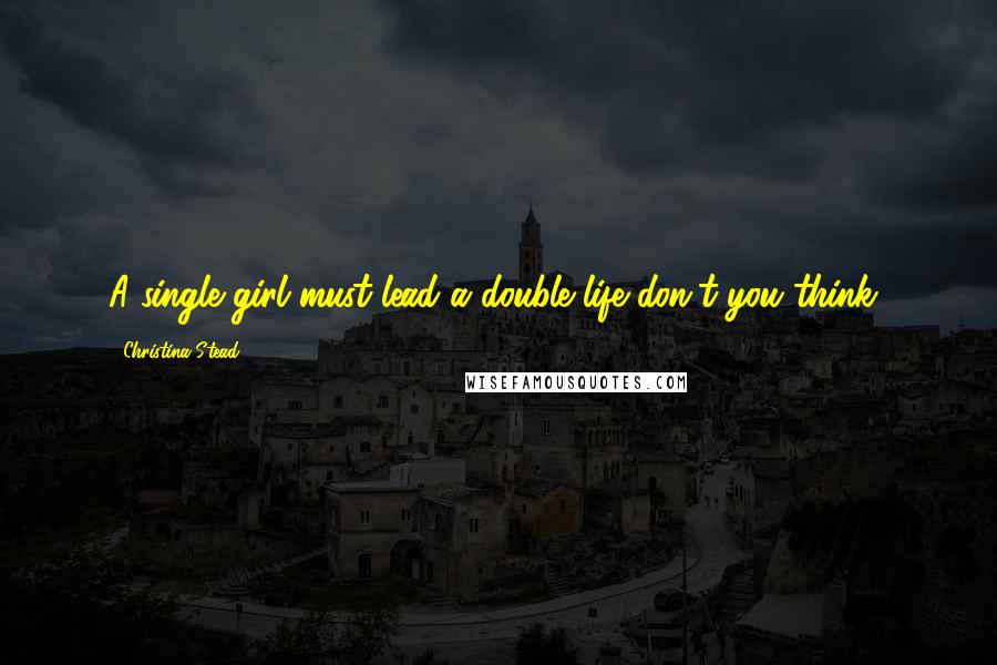 Christina Stead quotes: A single girl must lead a double life don't you think?