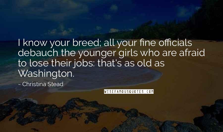 Christina Stead quotes: I know your breed; all your fine officials debauch the younger girls who are afraid to lose their jobs: that's as old as Washington.