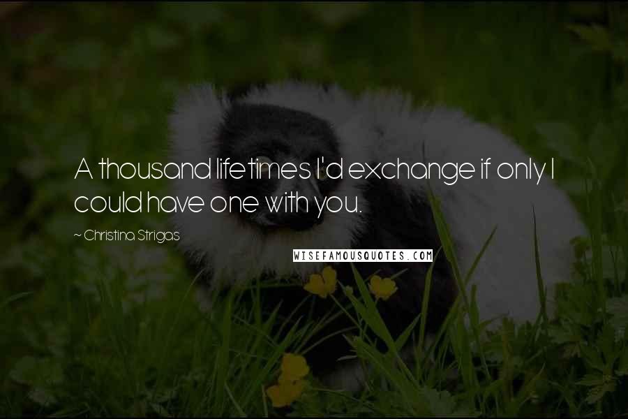 Christina Strigas quotes: A thousand lifetimes I'd exchange if only I could have one with you.