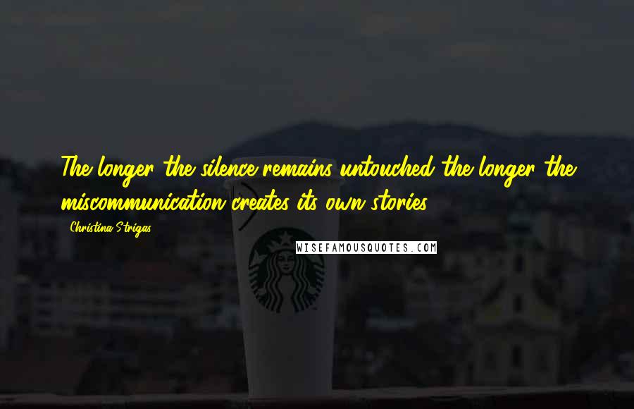 Christina Strigas quotes: The longer the silence remains untouched the longer the miscommunication creates its own stories.