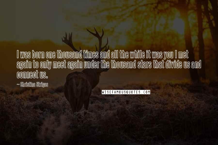 Christina Strigas quotes: I was born one thousand times and all the while it was you I met again to only meet again under the thousand stars that divide us and connect us.