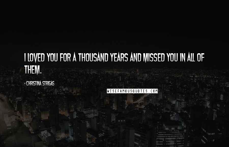 Christina Strigas quotes: I loved you for a thousand years and missed you in all of them.