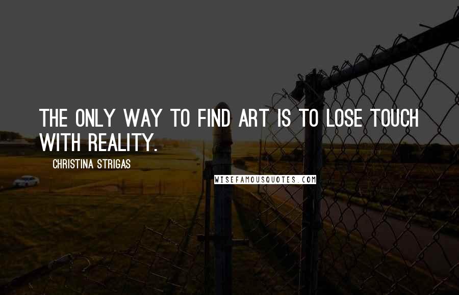 Christina Strigas quotes: The only way to find art is to lose touch with reality.