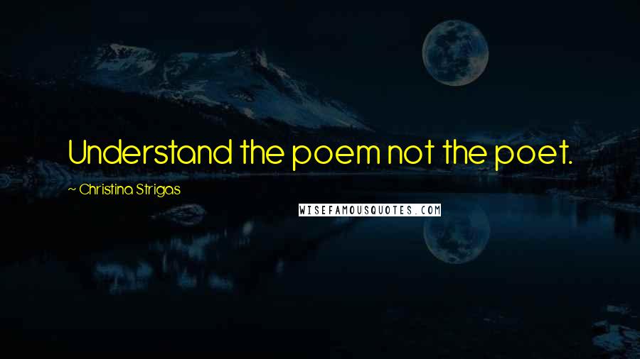 Christina Strigas quotes: Understand the poem not the poet.