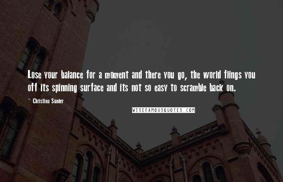 Christina Sunley quotes: Lose your balance for a moment and there you go, the world flings you off its spinning surface and its not so easy to scramble back on.
