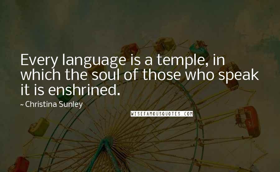 Christina Sunley quotes: Every language is a temple, in which the soul of those who speak it is enshrined.