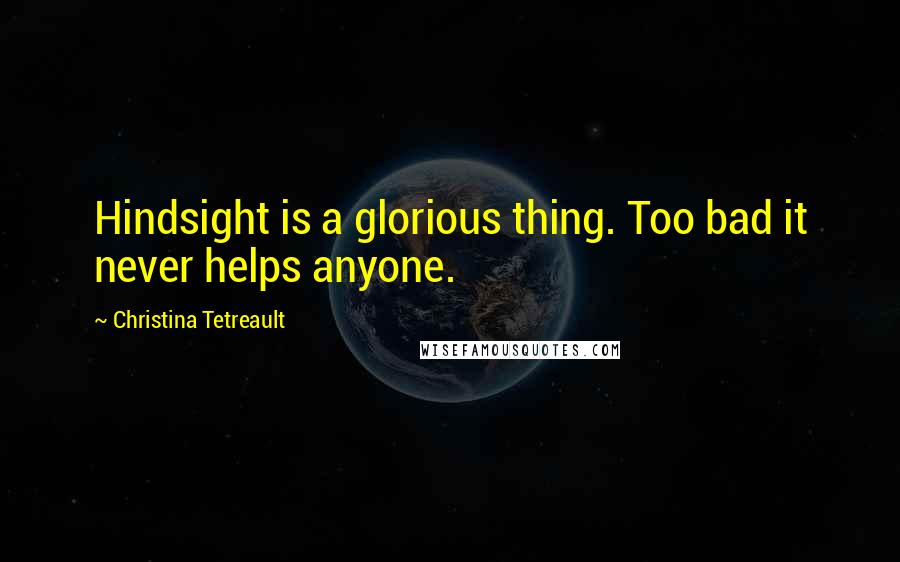 Christina Tetreault quotes: Hindsight is a glorious thing. Too bad it never helps anyone.