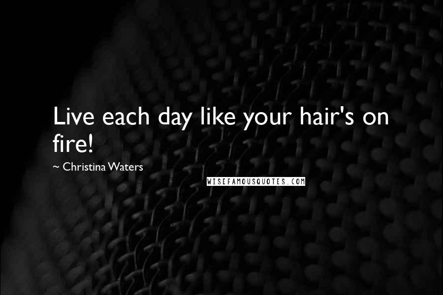 Christina Waters quotes: Live each day like your hair's on fire!