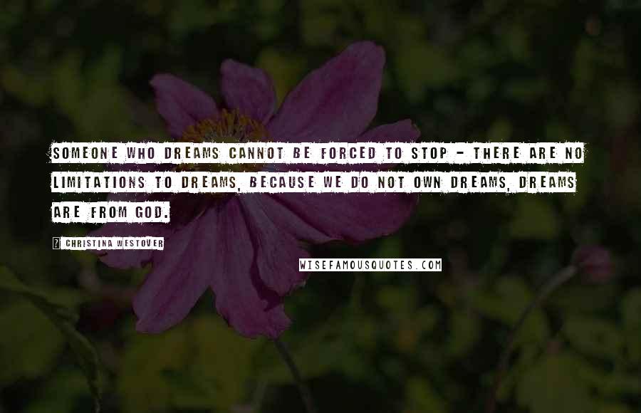 Christina Westover quotes: Someone who dreams cannot be forced to stop - there are no limitations to dreams, because we do not own dreams, dreams are from God. Christina Westover quotes: Someone who dreams cannot be forced to stop - there are no limitations to dreams, because we do not own dreams, dreams are from God.