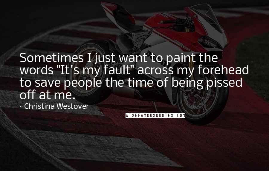 Christina Westover quotes: Sometimes I just want to paint the words "It's my fault" across my forehead to save people the time of being pissed off at me.