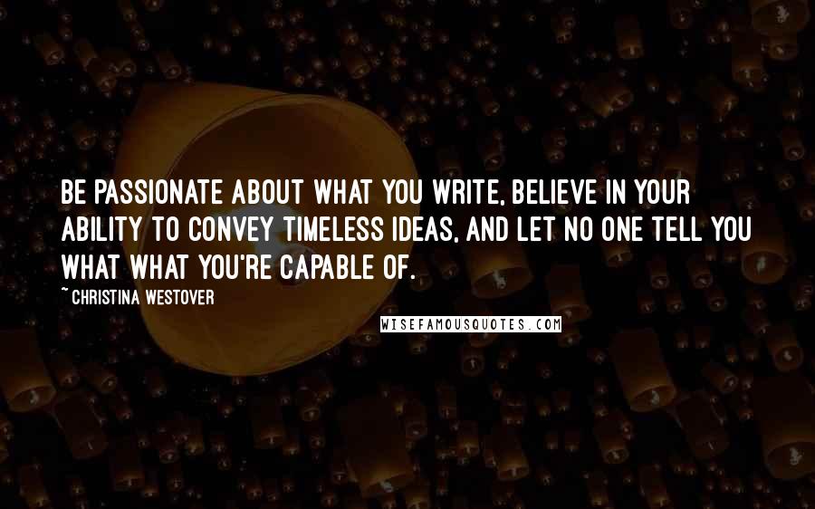 Christina Westover quotes: Be passionate about what you write, believe in your ability to convey timeless ideas, and let no one tell you what what you're capable of.