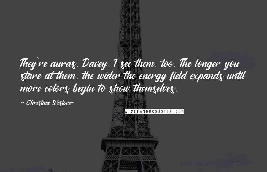 Christina Westover quotes: They're auras, Davey. I see them, too. The longer you stare at them, the wider the energy field expands until more colors begin to show themselves.