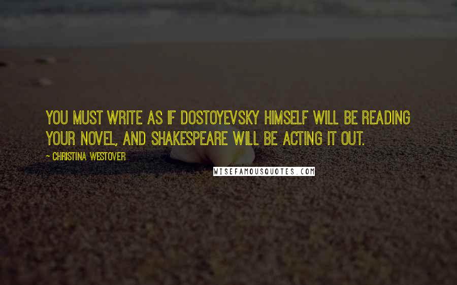Christina Westover quotes: You must write as if Dostoyevsky himself will be reading your novel, and Shakespeare will be acting it out. Christina Westover quotes: You must write as if Dostoyevsky himself will be reading your novel, and Shakespeare will be acting it out.