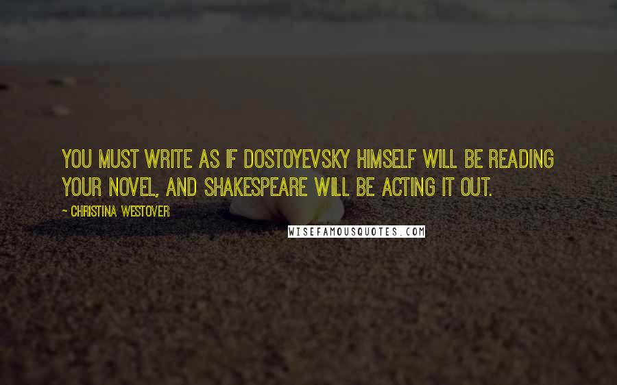 Christina Westover quotes: You must write as if Dostoyevsky himself will be reading your novel, and Shakespeare will be acting it out.