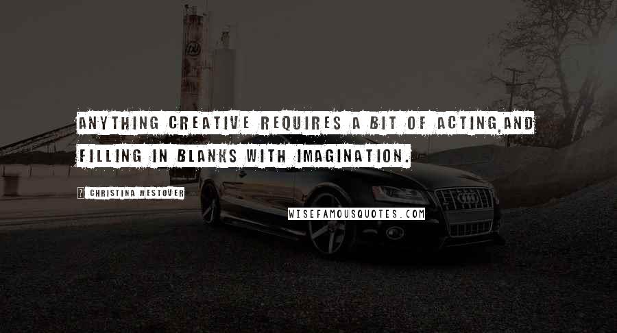 Christina Westover quotes: Anything creative requires a bit of acting,and filling in blanks with imagination.