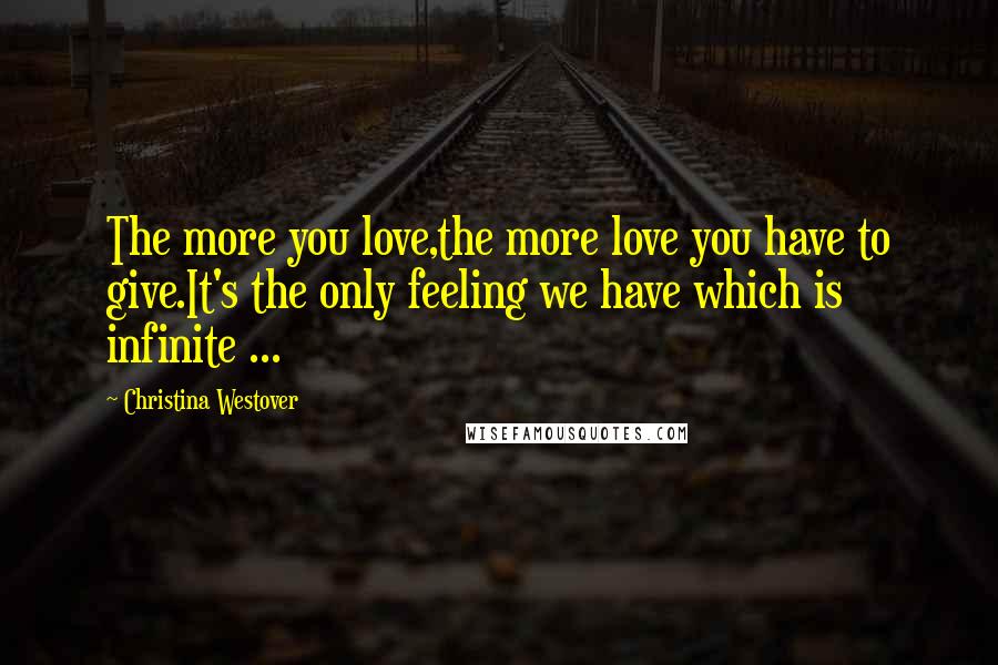 Christina Westover quotes: The more you love,the more love you have to give.It's the only feeling we have which is infinite ...