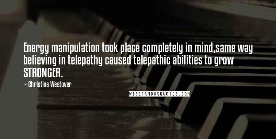 Christina Westover quotes: Energy manipulation took place completely in mind,same way believing in telepathy caused telepathic abilities to grow STRONGER.