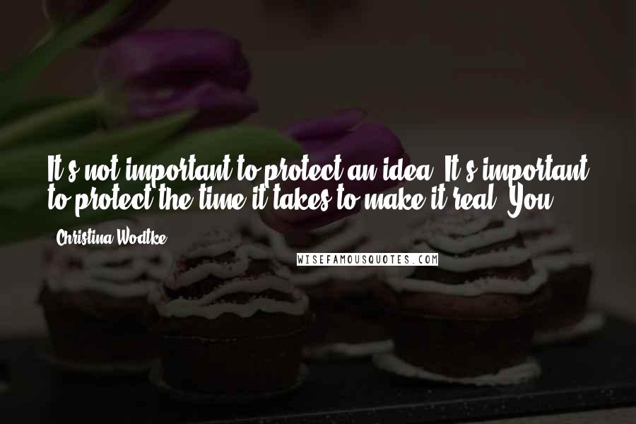 Christina Wodtke quotes: It's not important to protect an idea. It's important to protect the time it takes to make it real. You Christina Wodtke quotes: It's not important to protect an idea. It's important to protect the time it takes to make it real. You