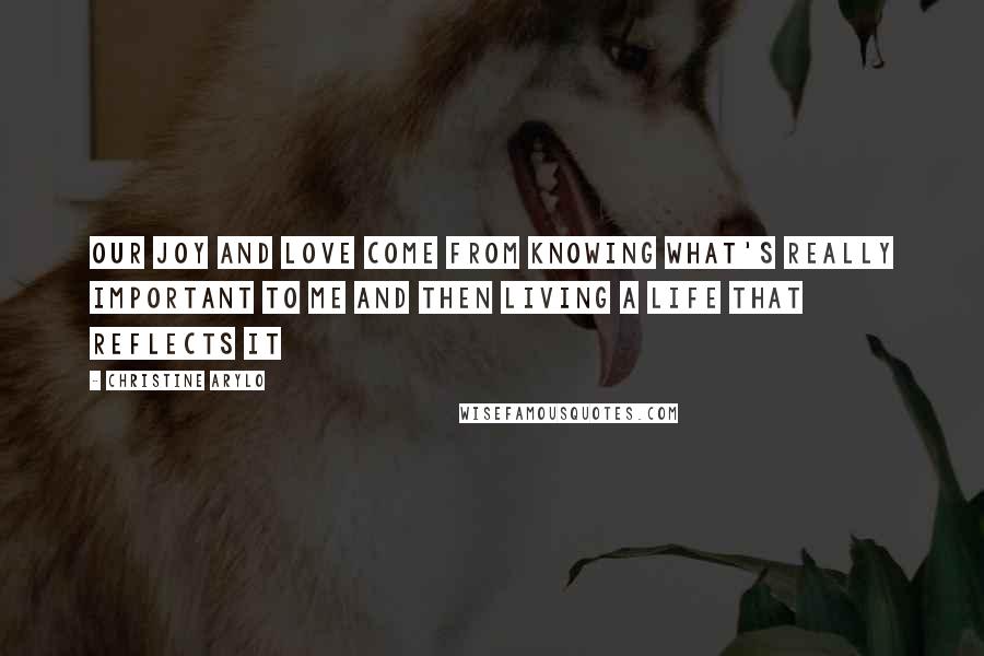 Christine Arylo quotes: Our joy and love come from knowing what's really important to me and then living a life that reflects it