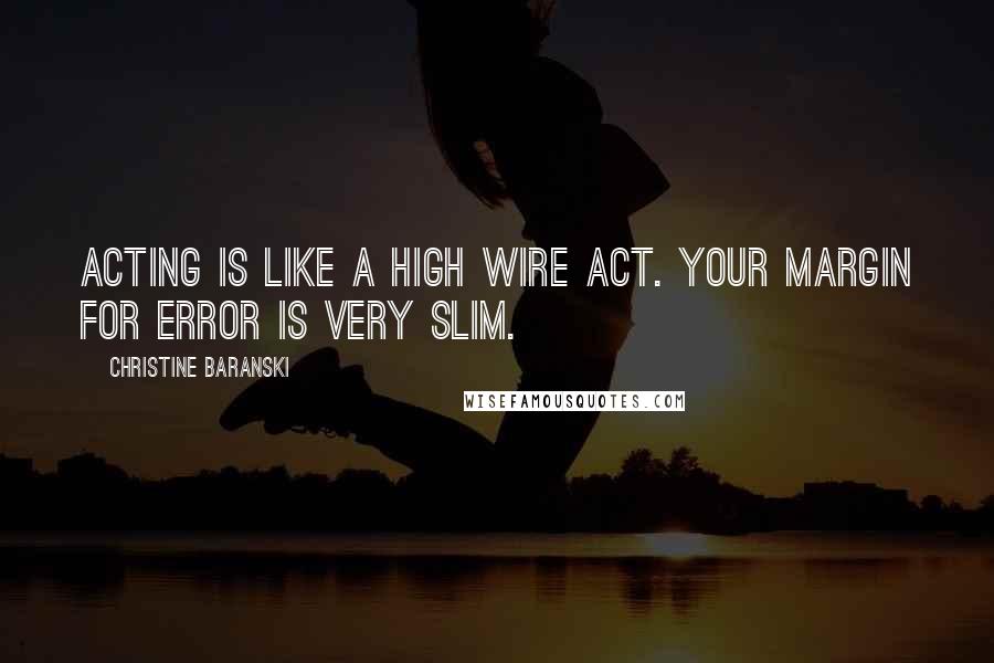 Christine Baranski quotes: Acting is like a high wire act. Your margin for error is very slim.