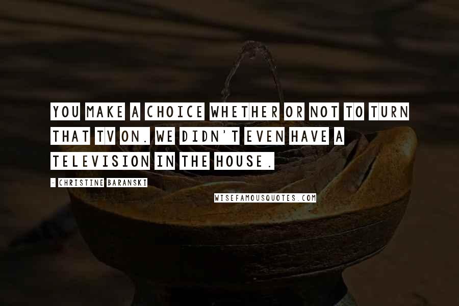 Christine Baranski quotes: You make a choice whether or not to turn that TV on. We didn't even have a television in the house.