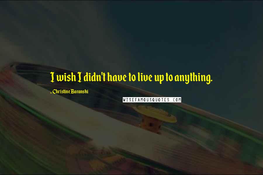 Christine Baranski quotes: I wish I didn't have to live up to anything.