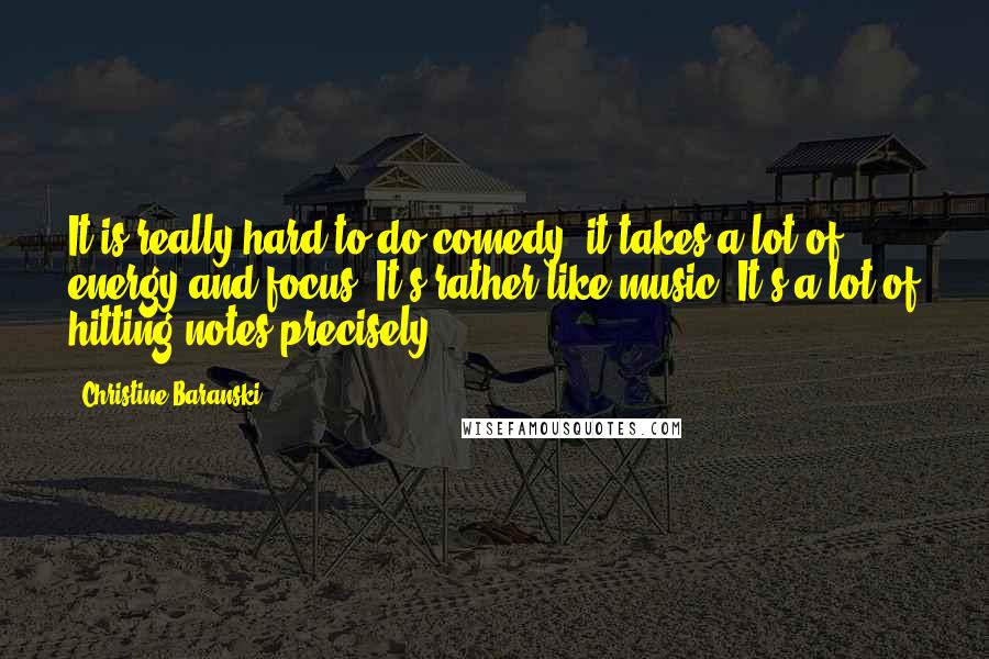 Christine Baranski quotes: It is really hard to do comedy; it takes a lot of energy and focus. It's rather like music: It's a lot of hitting notes precisely.