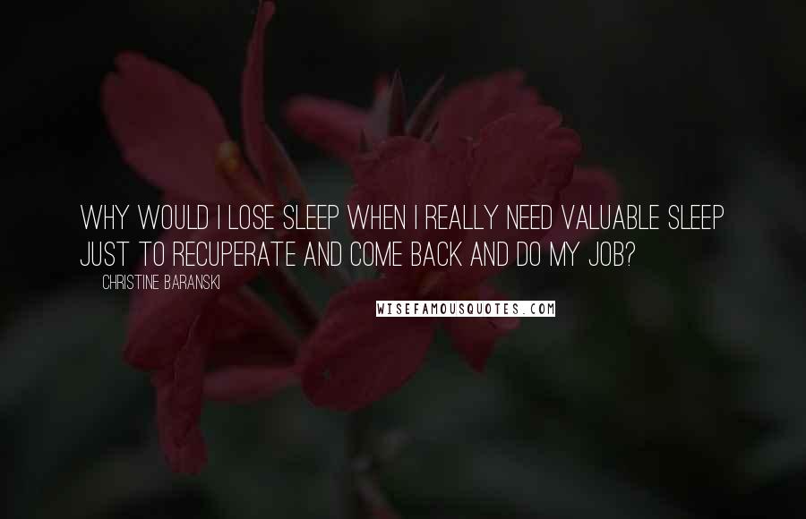 Christine Baranski quotes: Why would I lose sleep when I really need valuable sleep just to recuperate and come back and do my job?