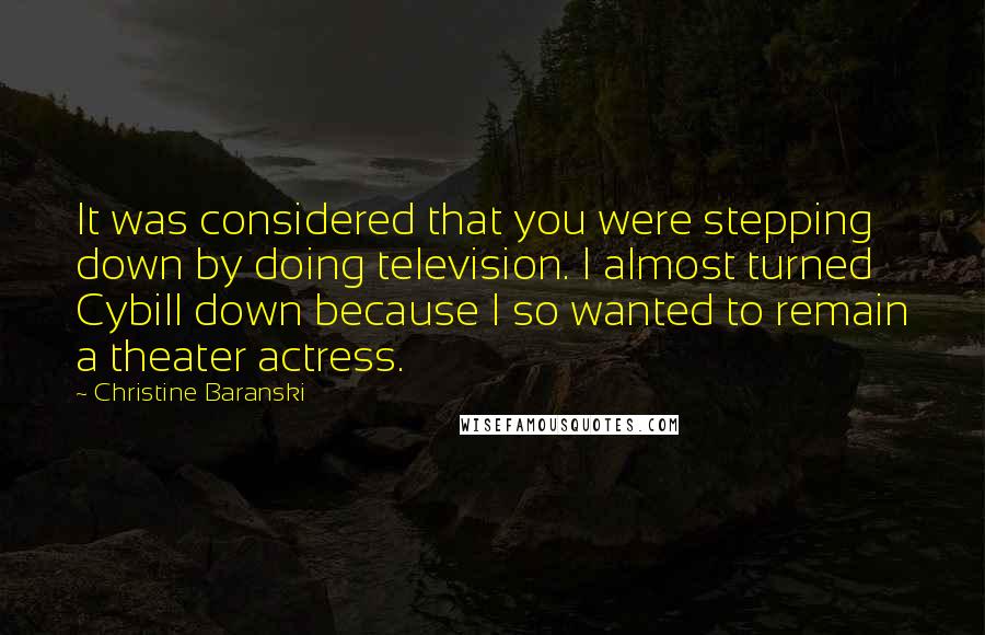 Christine Baranski quotes: It was considered that you were stepping down by doing television. I almost turned Cybill down because I so wanted to remain a theater actress.