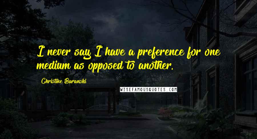 Christine Baranski quotes: I never say I have a preference for one medium as opposed to another.