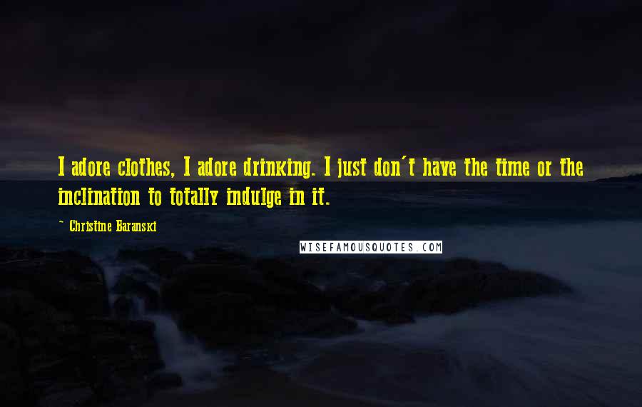 Christine Baranski quotes: I adore clothes, I adore drinking. I just don't have the time or the inclination to totally indulge in it.