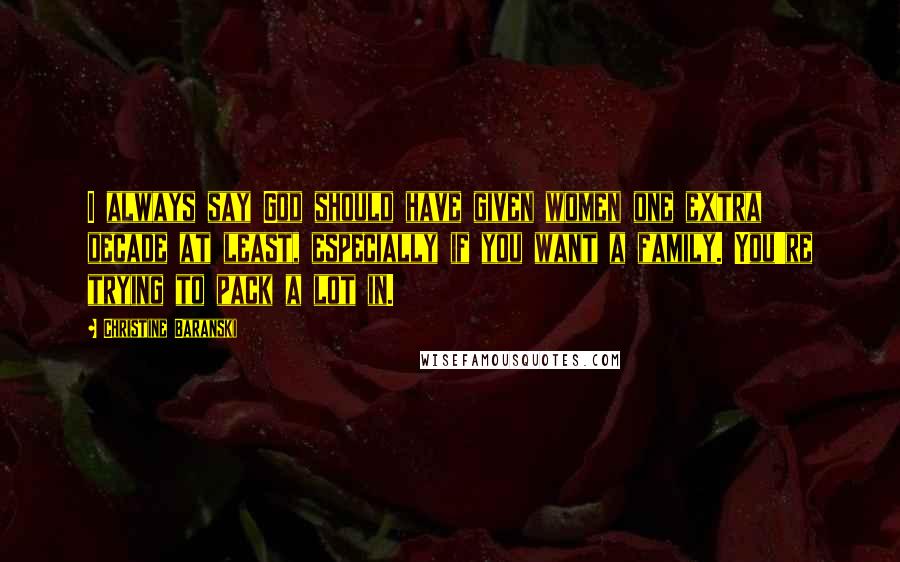 Christine Baranski quotes: I always say God should have given women one extra decade at least, especially if you want a family. You're trying to pack a lot in.