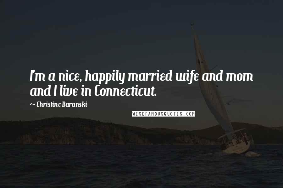 Christine Baranski quotes: I'm a nice, happily married wife and mom and I live in Connecticut.