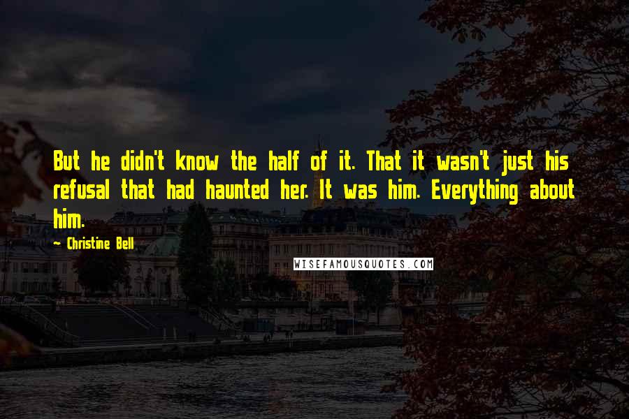 Christine Bell quotes: But he didn't know the half of it. That it wasn't just his refusal that had haunted her. It was him. Everything about him.