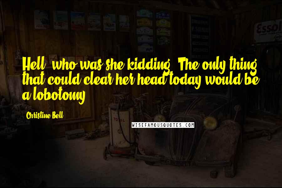 Christine Bell quotes: Hell, who was she kidding? The only thing that could clear her head today would be a lobotomy.