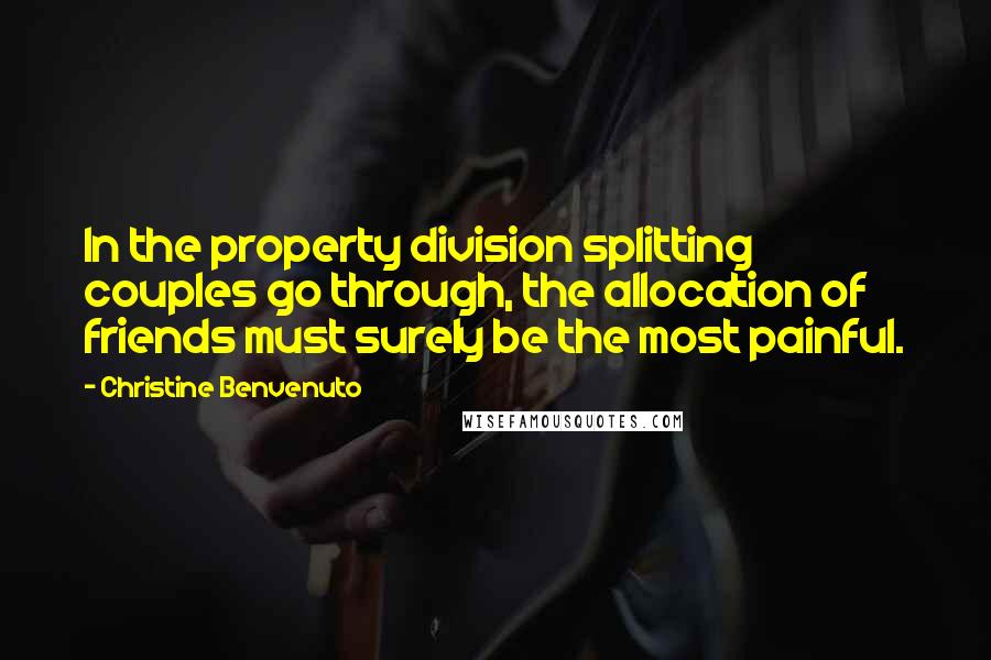 Christine Benvenuto quotes: In the property division splitting couples go through, the allocation of friends must surely be the most painful. Christine Benvenuto quotes: In the property division splitting couples go through, the allocation of friends must surely be the most painful.