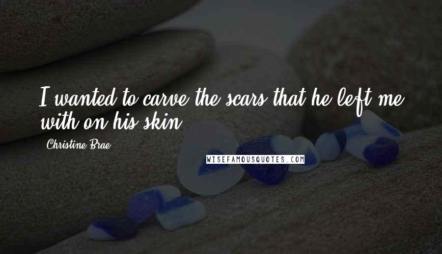Christine Brae quotes: I wanted to carve the scars that he left me with on his skin. Christine Brae quotes: I wanted to carve the scars that he left me with on his skin.