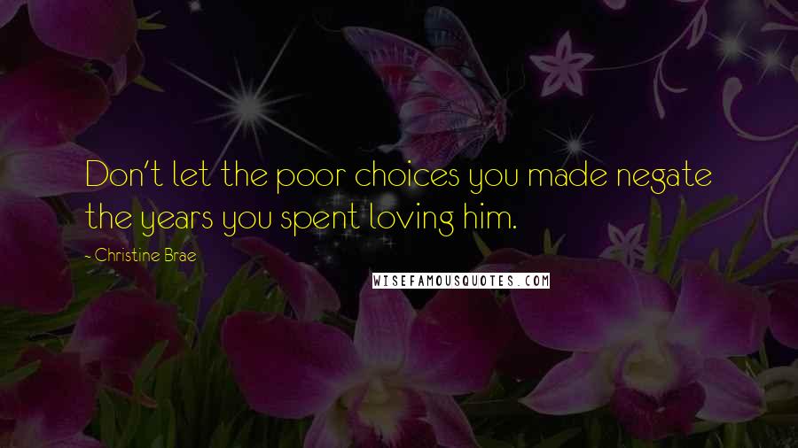 Christine Brae quotes: Don't let the poor choices you made negate the years you spent loving him.