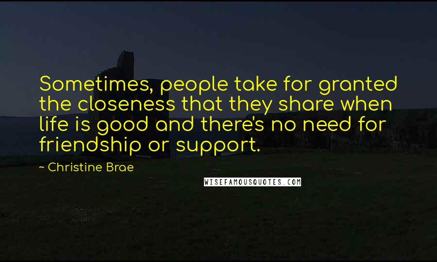 Christine Brae quotes: Sometimes, people take for granted the closeness that they share when life is good and there's no need for friendship or support. Christine Brae quotes: Sometimes, people take for granted the closeness that they share when life is good and there's no need for friendship or support.