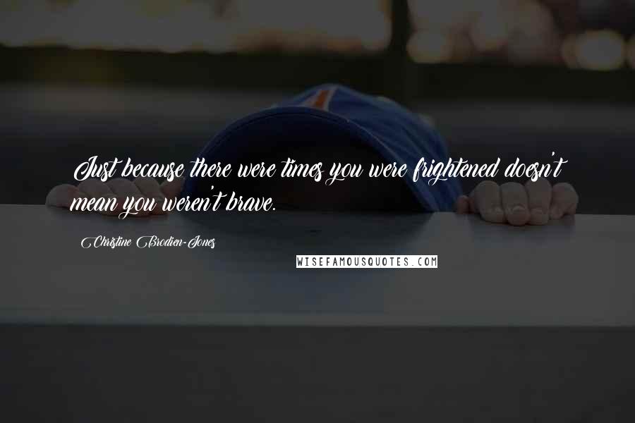 Christine Brodien-Jones quotes: Just because there were times you were frightened doesn't mean you weren't brave.